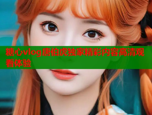 糖心vlog唐伯虎独家精彩内容高清观看体验  第1张