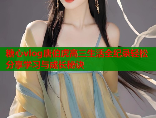 糖心vlog唐伯虎高三生活全纪录轻松分享学习与成长秘诀  第1张