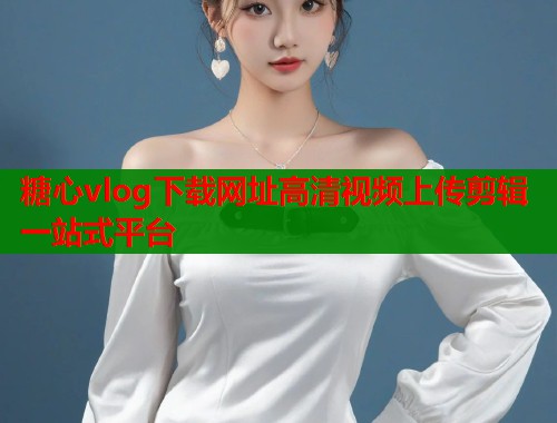 糖心vlog下载网址高清视频上传剪辑一站式平台  第1张