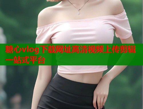 糖心vlog下载网址高清视频上传剪辑一站式平台  第2张