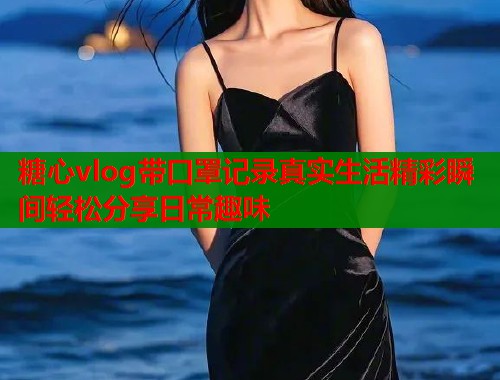 糖心vlog带口罩记录真实生活精彩瞬间轻松分享日常趣味  第1张
