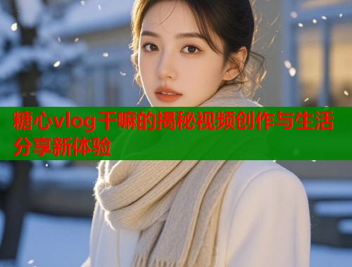 糖心vlog干嘛的揭秘视频创作与生活分享新体验  第1张