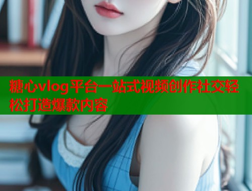 糖心vlog平台一站式视频创作社交轻松打造爆款内容  第1张