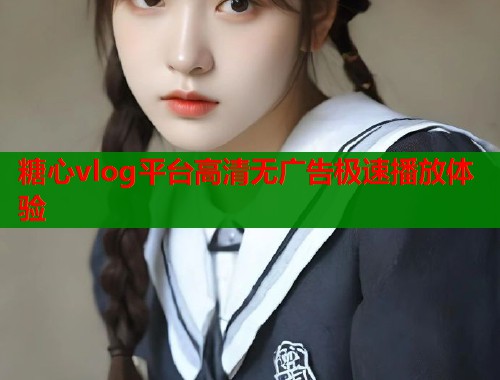 糖心vlog平台高清无广告极速播放体验  第2张