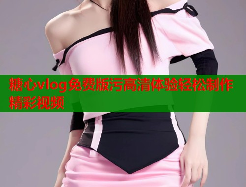 糖心vlog免费版污高清体验轻松制作精彩视频  第1张