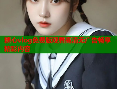 糖心vlog免费版观看高清无广告畅享精彩内容  第2张