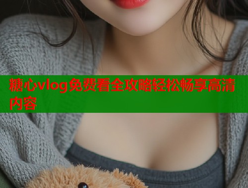 糖心vlog免费看全攻略轻松畅享高清内容  第2张