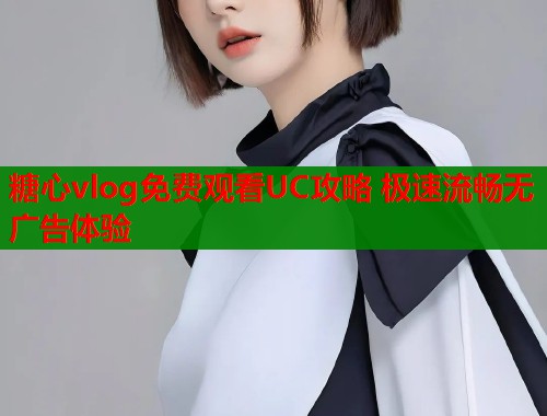糖心vlog免费观看UC攻略 极速流畅无广告体验  第1张