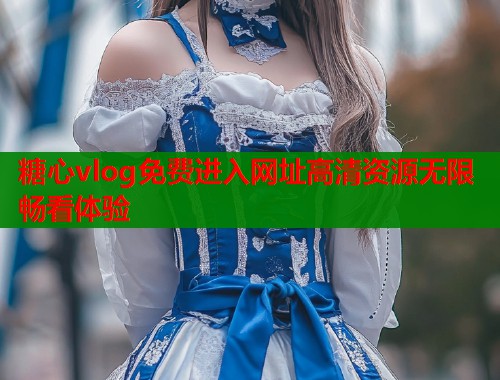 糖心vlog免费进入网址高清资源无限畅看体验  第1张