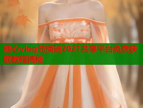 糖心vlog兑换码2021共享平台免费获取教程揭秘  第1张