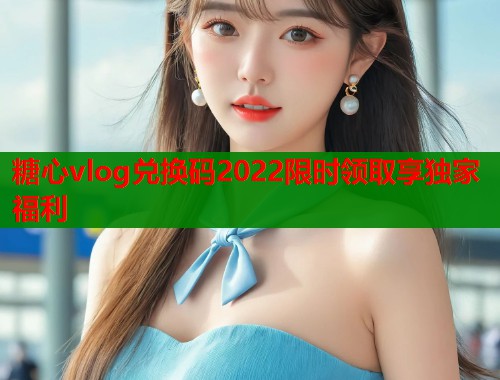 糖心vlog兑换码2022限时领取享独家福利  第1张