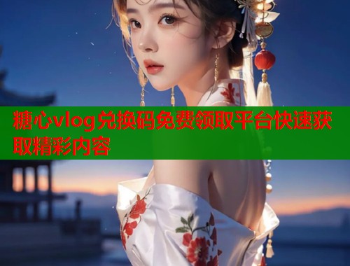 糖心vlog兑换码免费领取平台快速获取精彩内容  第1张