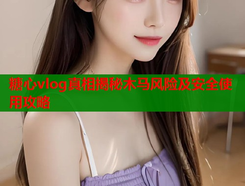 糖心vlog真相揭秘木马风险及安全使用攻略  第1张