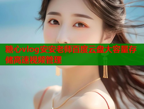 糖心vlog安安老师百度云盘大容量存储高速视频管理  第1张