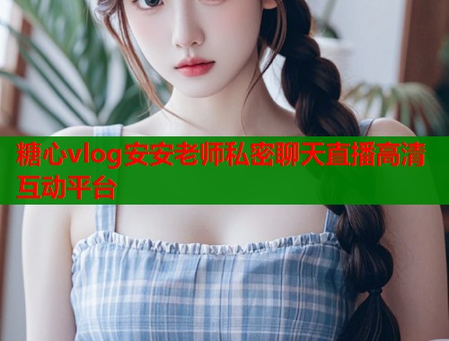 糖心vlog安安老师私密聊天直播高清互动平台  第1张