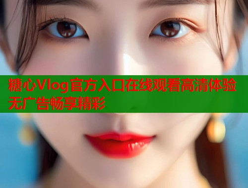 糖心Vlog官方入口在线观看高清体验无广告畅享精彩  第1张