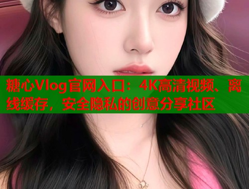糖心Vlog官网入口：4K高清视频、离线缓存，安全隐私的创意分享社区  第1张