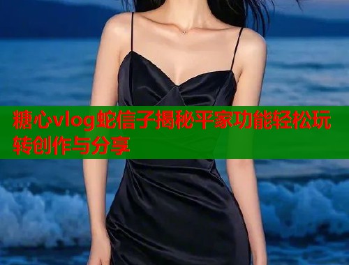 糖心vlog蛇信子揭秘平家功能轻松玩转创作与分享  第1张
