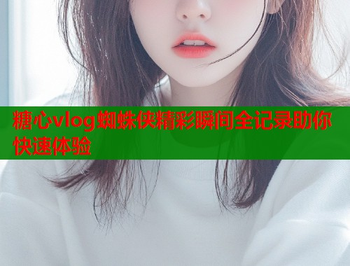 糖心vlog蜘蛛侠精彩瞬间全记录助你快速体验  第1张