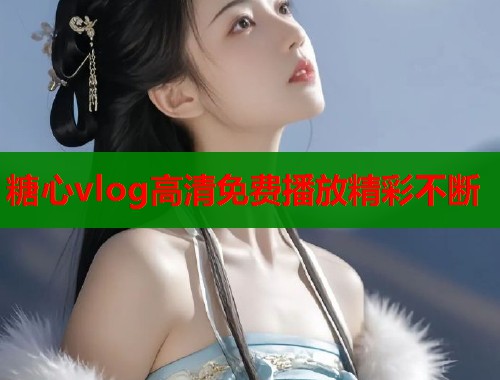 糖心vlog高清免费播放精彩不断  第2张