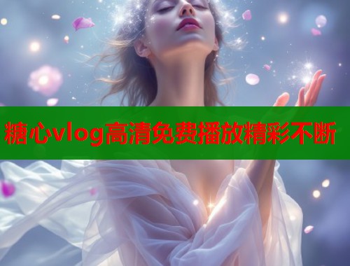 糖心vlog高清免费播放精彩不断  第1张