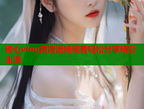 糖心vlog高清流畅观看轻松分享精彩生活  第1张