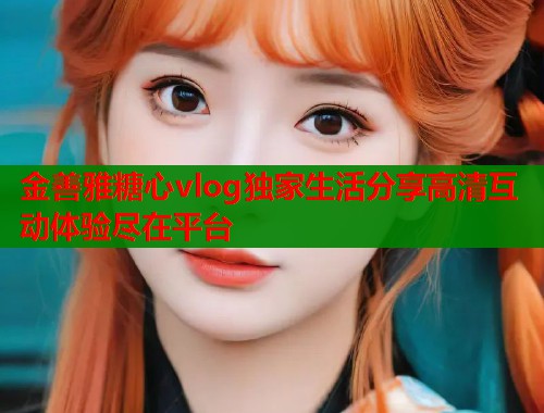 金善雅糖心vlog独家生活分享高清互动体验尽在平台  第1张