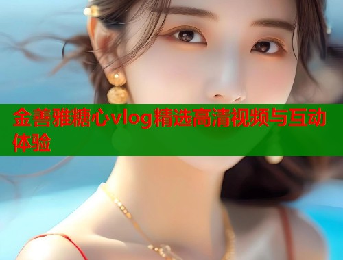 金善雅糖心vlog精选高清视频与互动体验  第1张