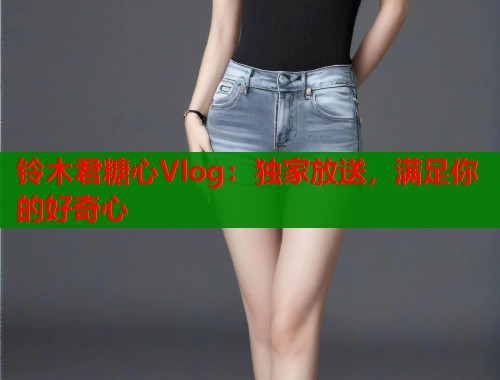 铃木君糖心Vlog：独家放送，满足你的好奇心  第1张