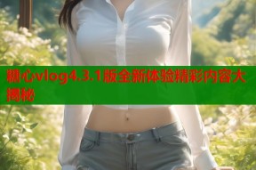 糖心vlog4.3.1版全新体验精彩内容大揭秘