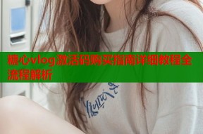 糖心vlog激活码购买指南详细教程全流程解析
