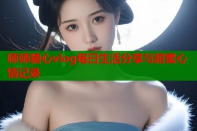 师师糖心vlog每日生活分享与甜蜜心情记录
