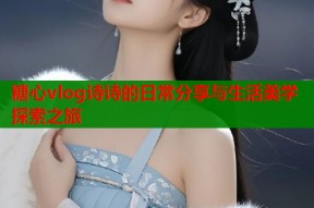 糖心vlog诗诗的日常分享与生活美学探索之旅