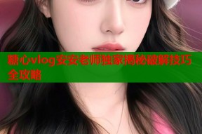 糖心vlog安安老师独家揭秘破解技巧全攻略