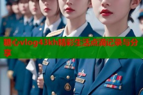 糖心vlog43kh精彩生活点滴记录与分享