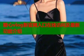 糖心vlog新官网入口在线访问及最新功能介绍