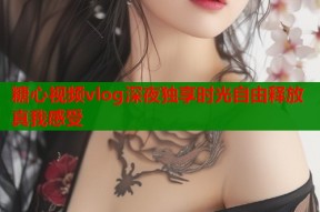 糖心视频vlog深夜独享时光自由释放真我感受