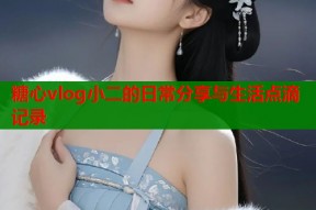 糖心vlog小二的日常分享与生活点滴记录