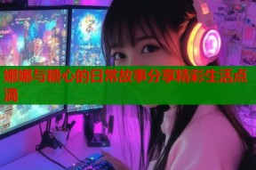 娜娜与糖心的日常故事分享精彩生活点滴