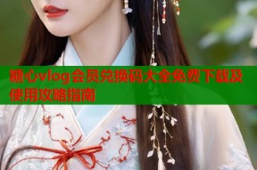 糖心vlog会员兑换码大全免费下载及使用攻略指南