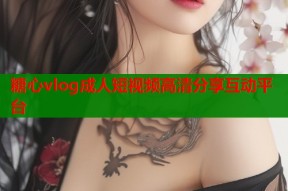 糖心vlog成人短视频高清分享互动平台