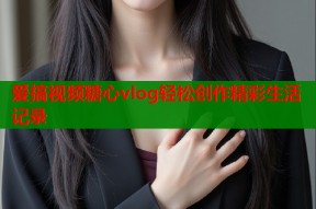 爱搞视频糖心vlog轻松创作精彩生活记录