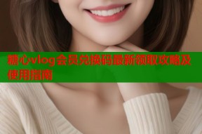 糖心vlog会员兑换码最新领取攻略及使用指南