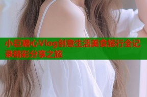 小巨糖心Vlog创意生活美食旅行全记录精彩分享之旅