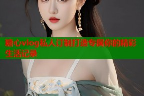 糖心vlog私人订制打造专属你的精彩生活记录
