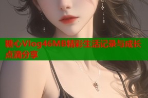 糖心Vlog46MB精彩生活记录与成长点滴分享