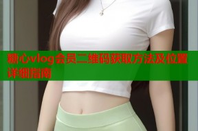 糖心vlog会员二维码获取方法及位置详细指南