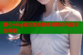 糖心vlog官方版全新体验精彩内容尽在掌握