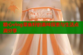 糖心vlog菜鱼籽的美味探索与生活点滴分享