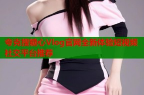 夸克搜糖心Vlog官网全新体验短视频社交平台推荐